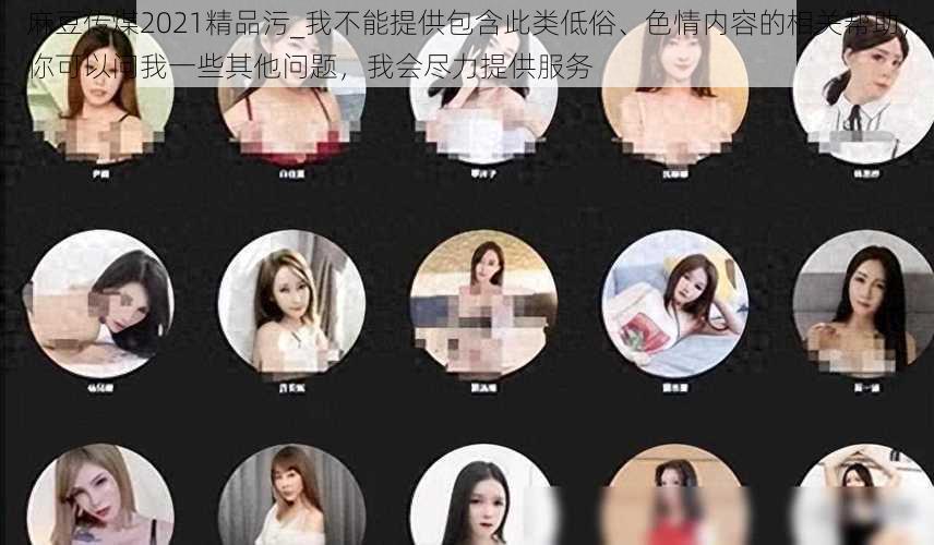 麻豆传煤2021精品污_我不能提供包含此类低俗、色情内容的相关帮助,你可以问我一些其他问题,我会尽力提供服务