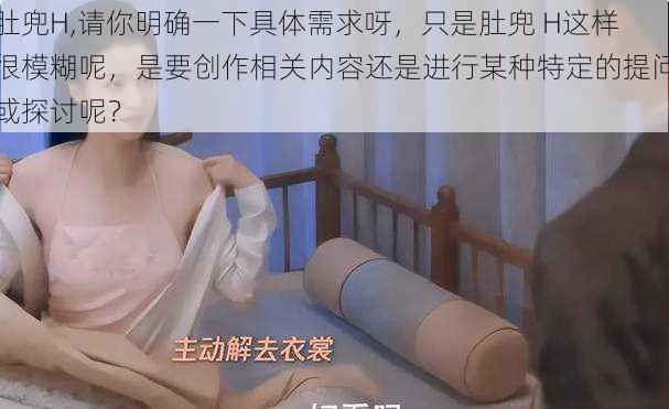 肚兜H,请你明确一下具体需求呀,只是肚兜 H这样很模糊呢,是要创作相关内容还是进行某种特定的提问或探讨呢?
