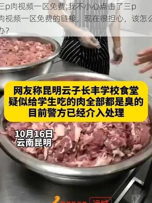 三p肉视频一区免费;我不小心点击了三p 肉视频一区免费的链接,现在很担心,该怎么办?